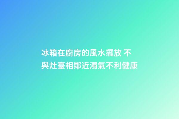 冰箱在廚房的風水擺放 不與灶臺相鄰近濁氣不利健康